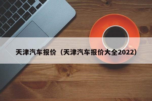 天津汽车报价（天津汽车报价大全2022）