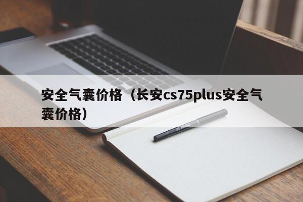 安全气囊价格（长安cs75plus安全气囊价格）