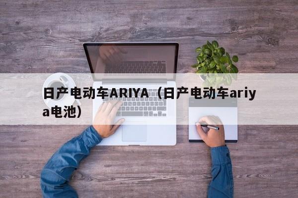 日产电动车ARIYA（日产电动车ariya电池）