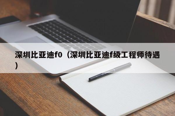 深圳比亚迪f0（深圳比亚迪f级工程师待遇）