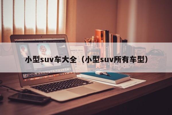 小型suv车大全（小型suv所有车型）