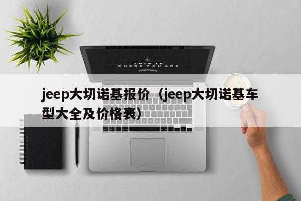 jeep大切诺基报价（jeep大切诺基车型大全及价格表）