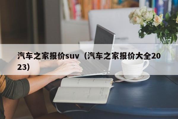 汽车之家报价suv（汽车之家报价大全2023）