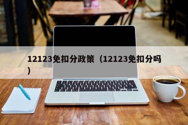 12123免扣分政策（12123免扣分吗）