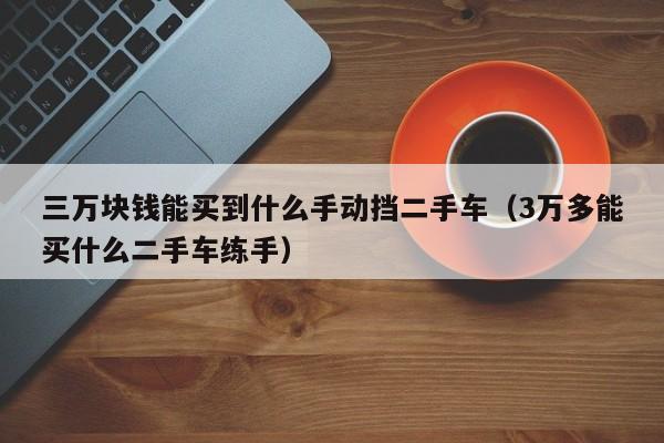 三万块钱能买到什么手动挡二手车（3万多能买什么二手车练手）