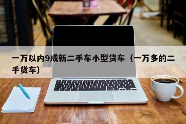 一万以内9成新二手车小型货车（一万多的二手货车）