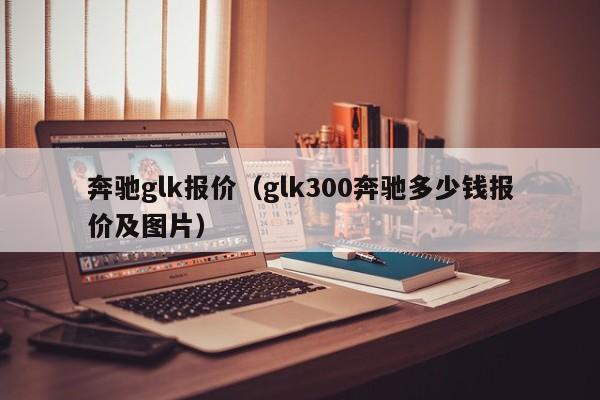 奔驰glk报价（glk300奔驰多少钱报价及图片）