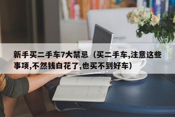 新手买二手车7大禁忌（买二手车,注意这些事项,不然钱白花了,也买不到好车）