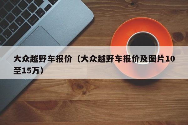 大众越野车报价（大众越野车报价及图片10至15万）