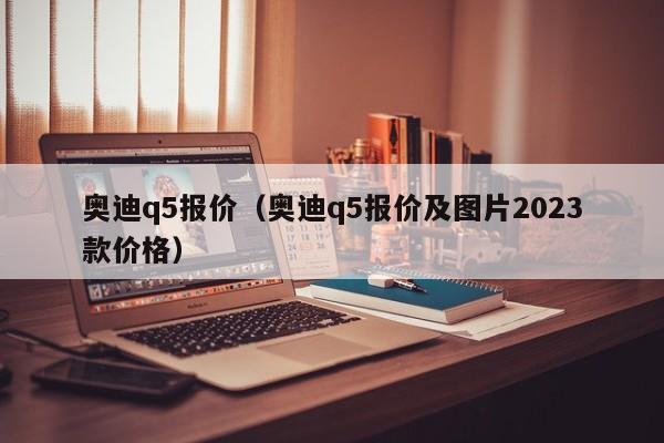 奥迪q5报价（奥迪q5报价及图片2023款价格）