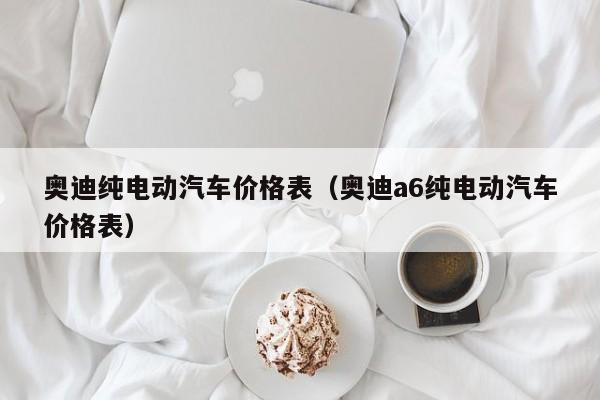 奥迪纯电动汽车价格表（奥迪a6纯电动汽车价格表）