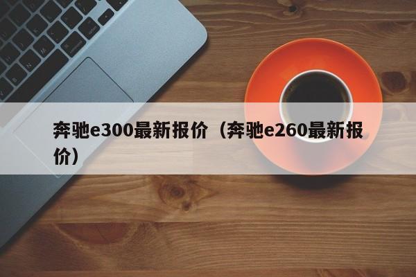 奔驰e300最新报价（奔驰e260最新报价）