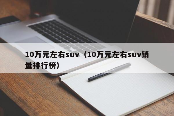 10万元左右suv（10万元左右suv销量排行榜）