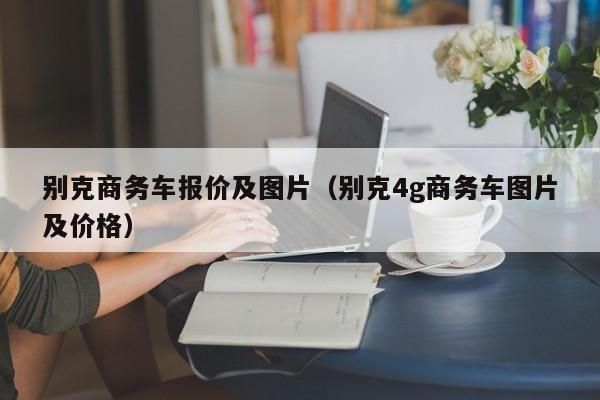 别克商务车报价及图片（别克4g商务车图片及价格）