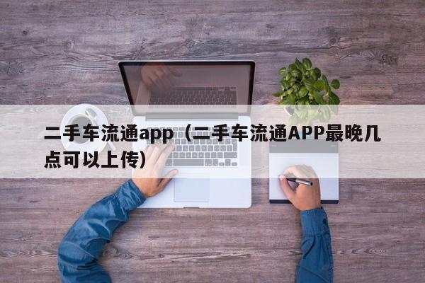 二手车流通app（二手车流通APP最晚几点可以上传）