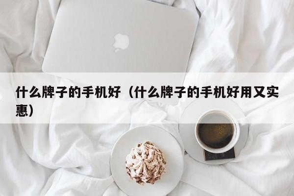 什么牌子的手机好（什么牌子的手机好用又实惠）