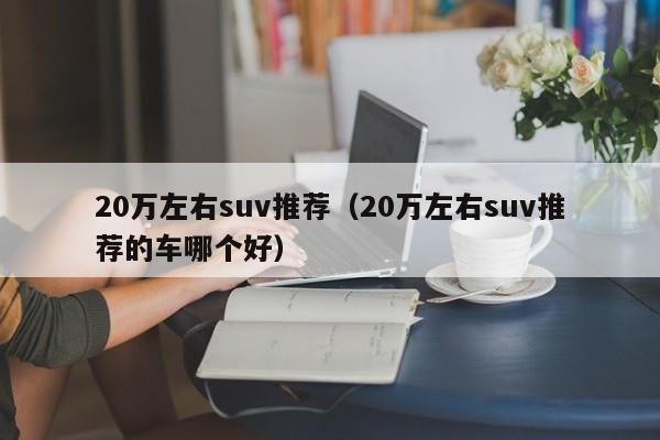 20万左右suv推荐（20万左右suv推荐的车哪个好）