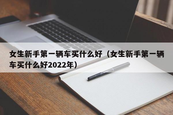 女生新手第一辆车买什么好（女生新手第一辆车买什么好2022年）