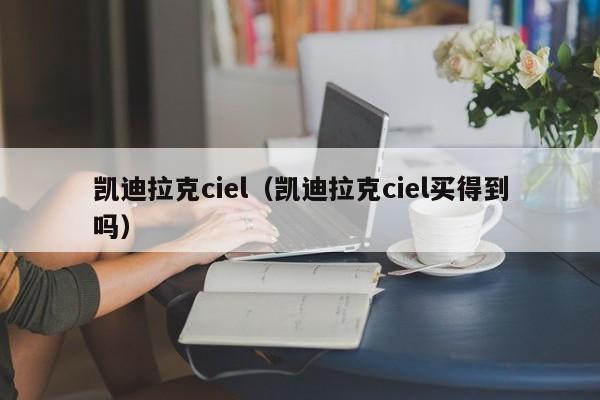 凯迪拉克ciel（凯迪拉克ciel买得到吗）