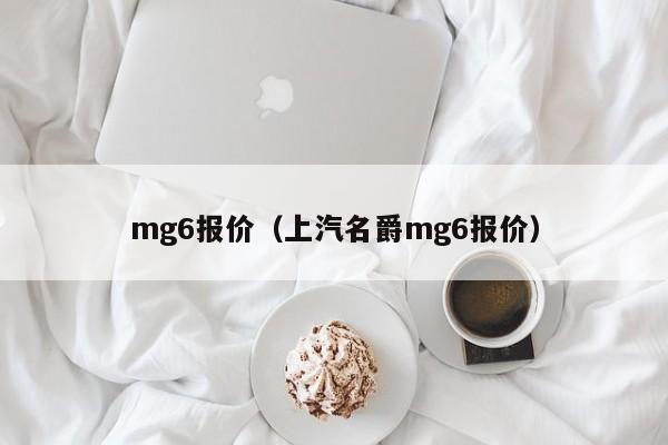 mg6报价（上汽名爵mg6报价）