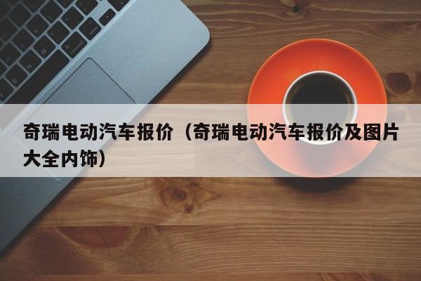 奇瑞电动汽车报价（奇瑞电动汽车报价及图片大全内饰）