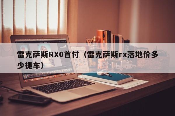 雷克萨斯RX0首付（雷克萨斯rx落地价多少提车）