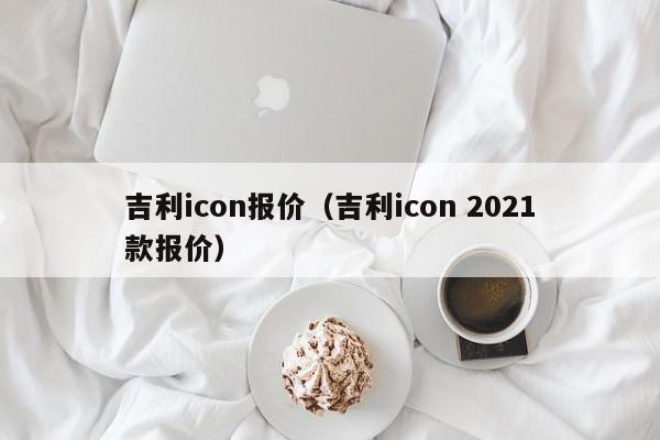 吉利icon报价（吉利icon 2021款报价）