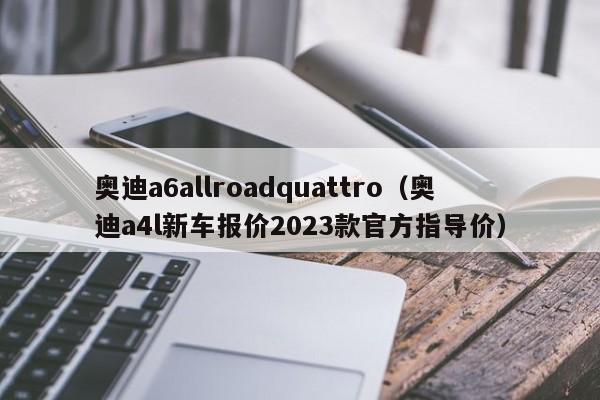 奥迪a6allroadquattro（奥迪a4l新车报价2023款官方指导价）