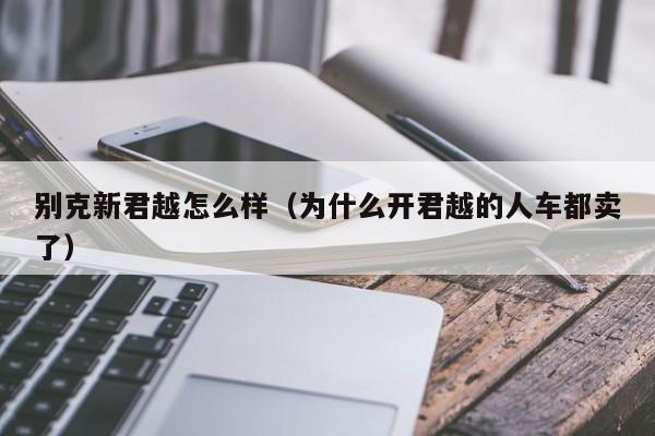 别克新君越怎么样（为什么开君越的人车都卖了）