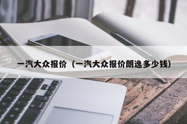 一汽大众报价（一汽大众报价朗逸多少钱）