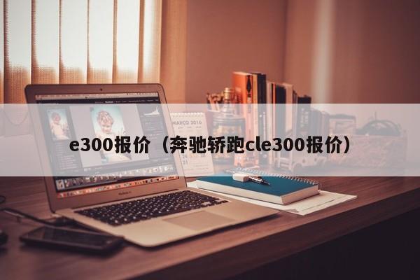 e300报价（奔驰轿跑cle300报价）