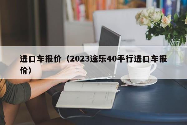 进口车报价（2023途乐40平行进口车报价）