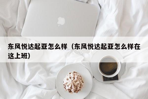 东风悦达起亚怎么样（东风悦达起亚怎么样在这上班）