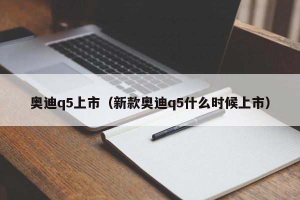 奥迪q5上市（新款奥迪q5什么时候上市）