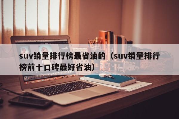 suv销量排行榜最省油的（suv销量排行榜前十口碑最好省油）