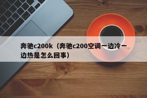 奔驰c200k（奔驰c200空调一边冷一边热是怎么回事）