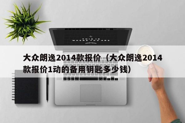 大众朗逸2014款报价（大众朗逸2014款报价1动的备用钥匙多少钱）