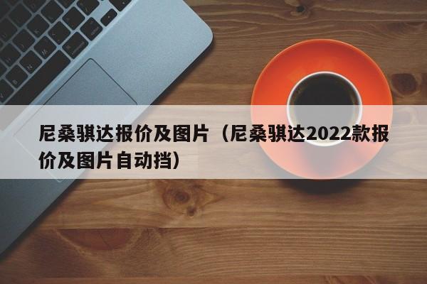 尼桑骐达报价及图片（尼桑骐达2022款报价及图片自动挡）