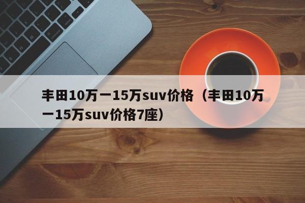 丰田10万一15万suv价格（丰田10万一15万suv价格7座）