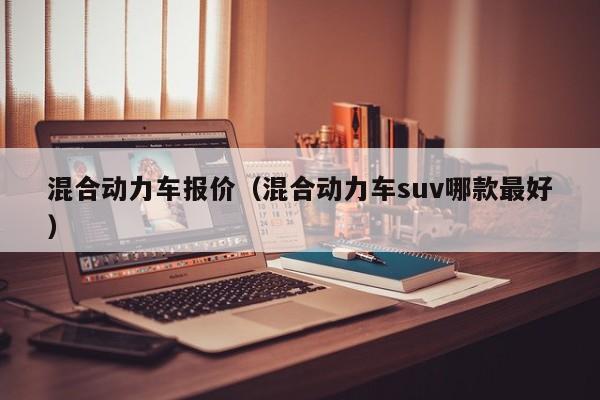 混合动力车报价（混合动力车suv哪款最好）