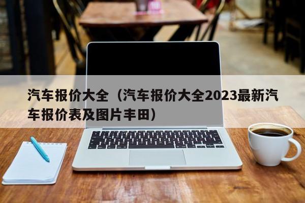 汽车报价大全（汽车报价大全2023最新汽车报价表及图片丰田）