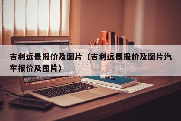 吉利远景报价及图片（吉利远景报价及图片汽车报价及图片）