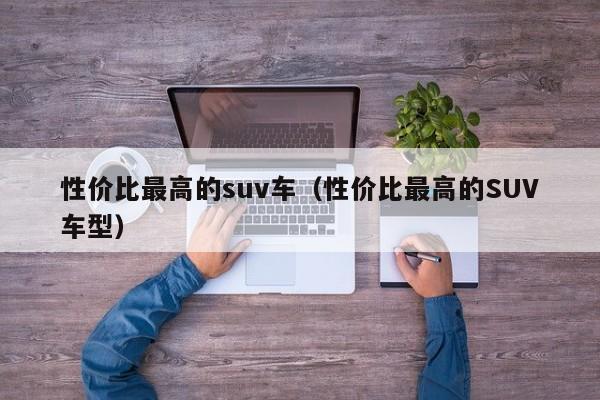 性价比最高的suv车（性价比最高的SUV车型）