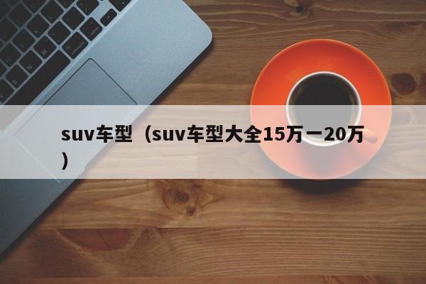 suv车型（suv车型大全15万一20万）