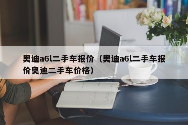 奥迪a6l二手车报价（奥迪a6l二手车报价奥迪二手车价格）