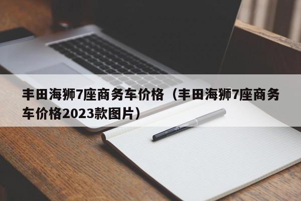 丰田海狮7座商务车价格（丰田海狮7座商务车价格2023款图片）