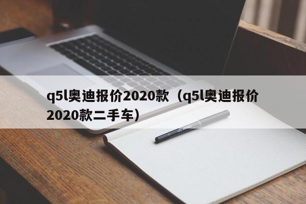 q5l奥迪报价2020款（q5l奥迪报价2020款二手车）