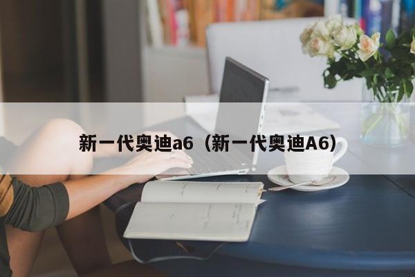 新一代奥迪a6（新一代奥迪A6）