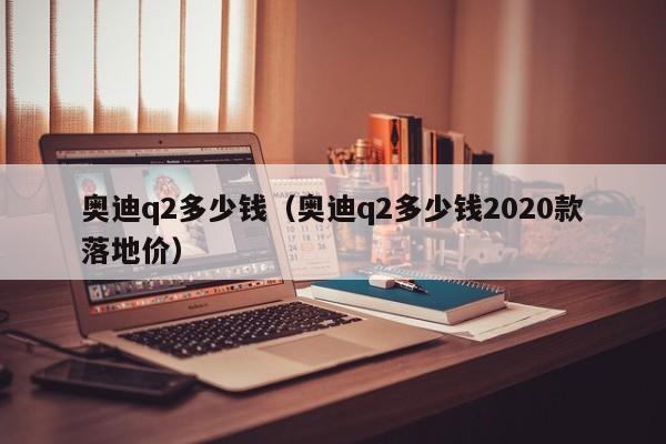 奥迪q2多少钱（奥迪q2多少钱2020款落地价）