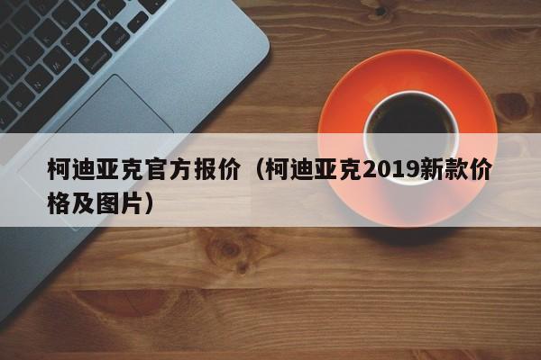 柯迪亚克官方报价（柯迪亚克2019新款价格及图片）